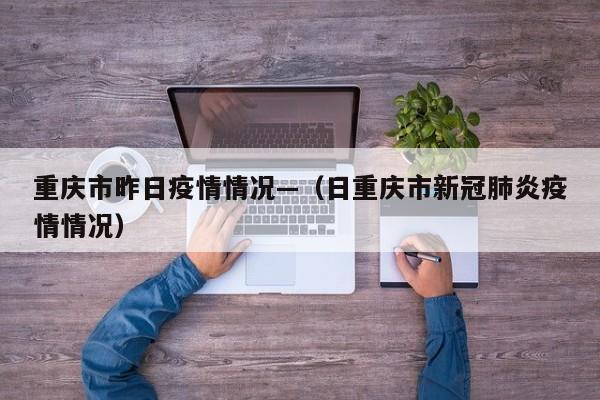 重庆市昨日疫情情况—（日重庆市新冠肺炎疫情情况）
