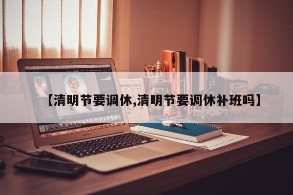 【清明节要调休,清明节要调休补班吗】