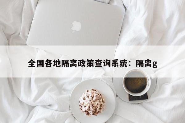 全国各地隔离政策查询系统：隔离g
