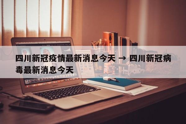 四川新冠疫情最新消息今天 → 四川新冠病毒最新消息今天