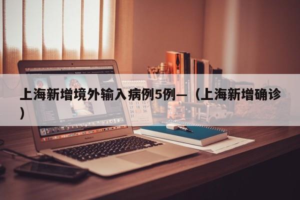 上海新增境外输入病例5例—（上海新增确诊）