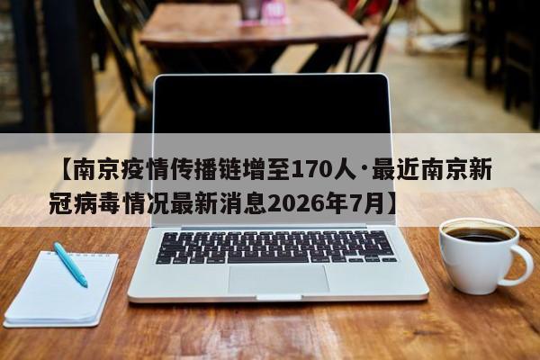 【南京疫情传播链增至170人·最近南京新冠病毒情况最新消息2026年7月】