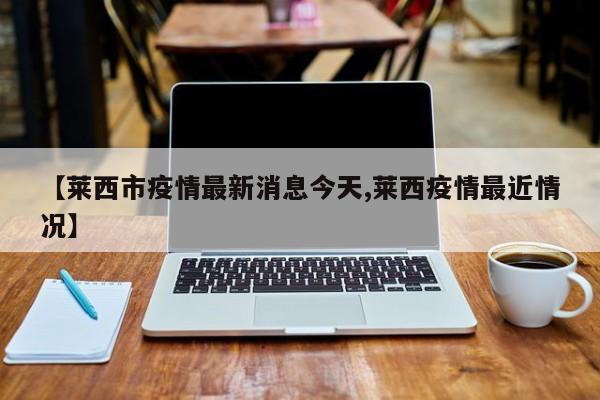 【莱西市疫情最新消息今天,莱西疫情最近情况】