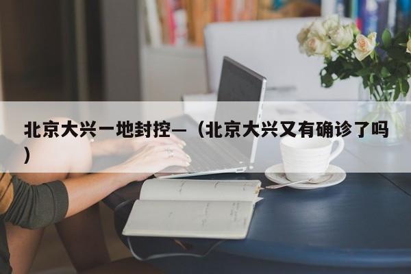 北京大兴一地封控—（北京大兴又有确诊了吗）