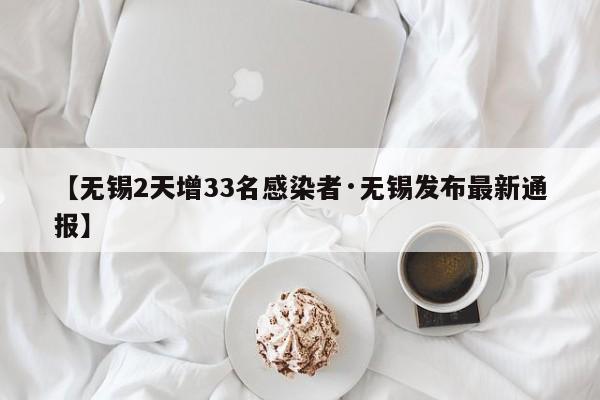 【无锡2天增33名感染者·无锡发布最新通报】