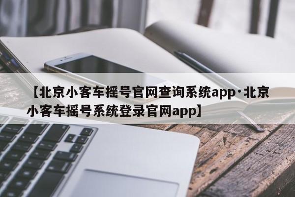 【北京小客车摇号官网查询系统app·北京小客车摇号系统登录官网app】