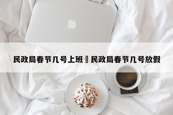 民政局春节几号上班›民政局春节几号放假