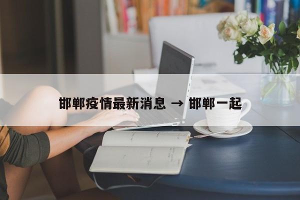邯郸疫情最新消息 → 邯郸一起
