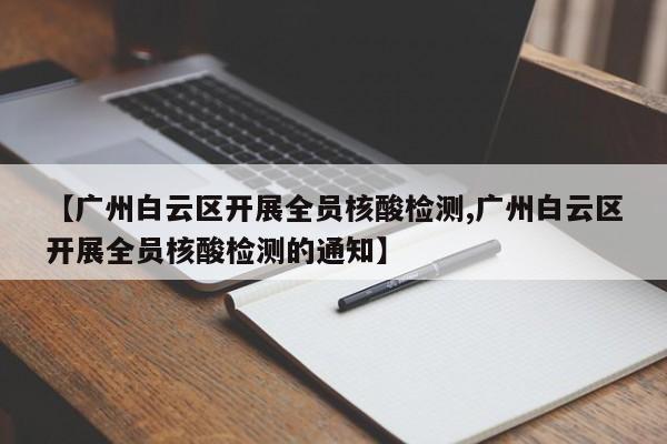 【广州白云区开展全员核酸检测,广州白云区开展全员核酸检测的通知】