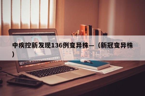中疾控新发现136例变异株—（新冠变异株）
