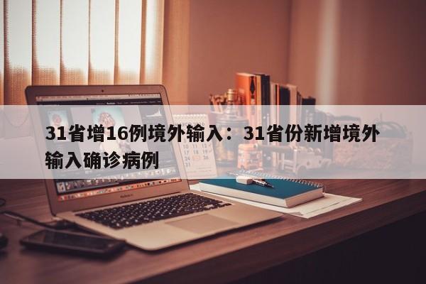 31省增16例境外输入：31省份新增境外输入确诊病例