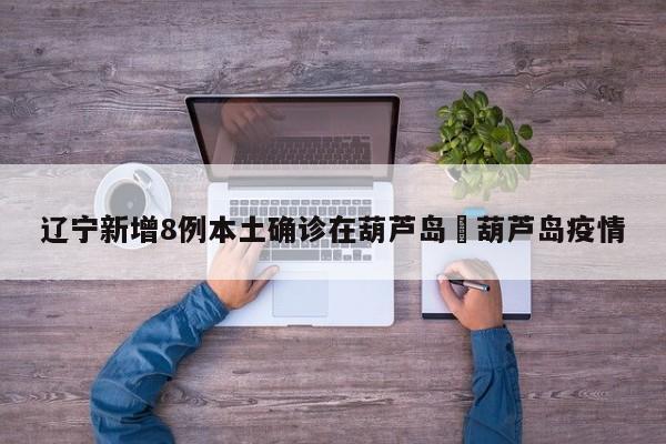 辽宁新增8例本土确诊在葫芦岛›葫芦岛疫情