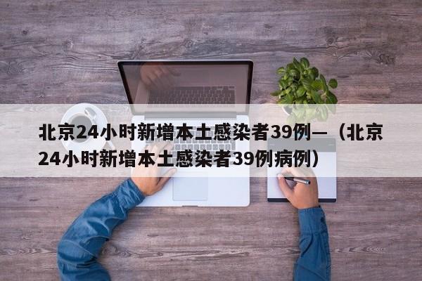 北京24小时新增本土感染者39例—（北京24小时新增本土感染者39例病例）