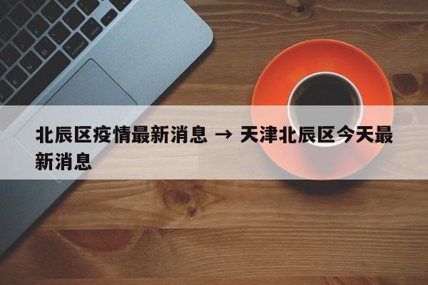 北辰区疫情最新消息 → 天津北辰区今天最新消息