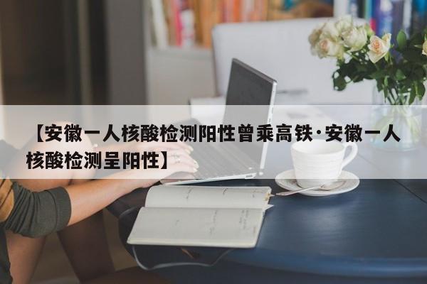 【安徽一人核酸检测阳性曾乘高铁·安徽一人核酸检测呈阳性】