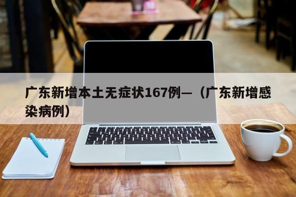 广东新增本土无症状167例—（广东新增感染病例）