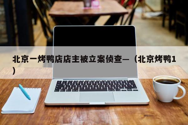 北京一烤鸭店店主被立案侦查—（北京烤鸭1）