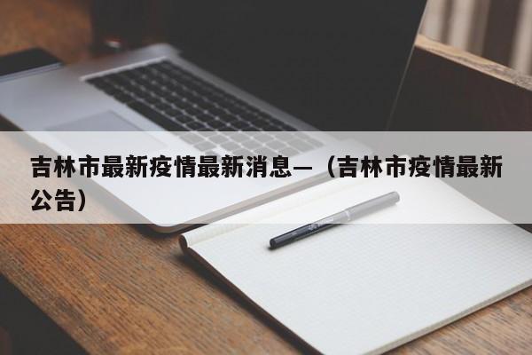 吉林市最新疫情最新消息—（吉林市疫情最新公告）