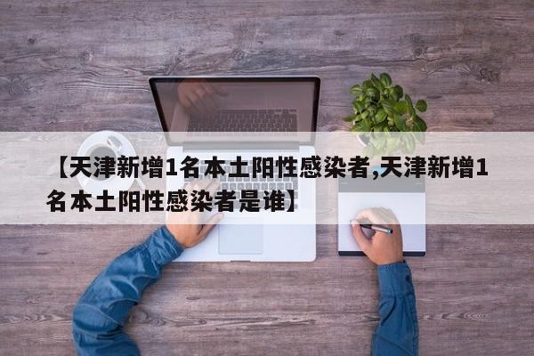 【天津新增1名本土阳性感染者,天津新增1名本土阳性感染者是谁】