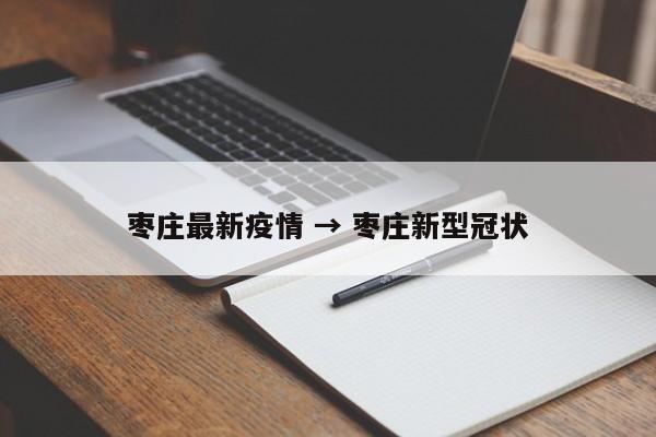 枣庄最新疫情 → 枣庄新型冠状