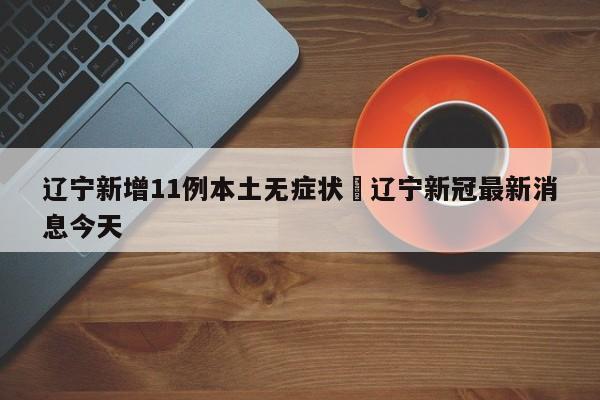 辽宁新增11例本土无症状›辽宁新冠最新消息今天