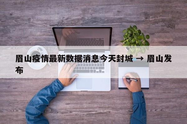 眉山疫情最新数据消息今天封城 → 眉山发布