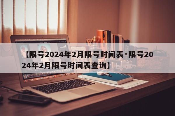 【限号2024年2月限号时间表·限号2024年2月限号时间表查询】