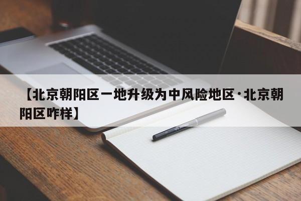 【北京朝阳区一地升级为中风险地区·北京朝阳区咋样】