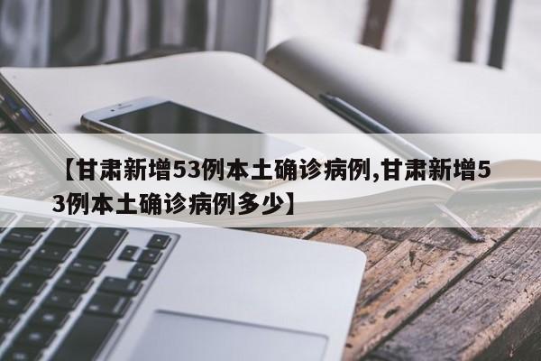 【甘肃新增53例本土确诊病例,甘肃新增53例本土确诊病例多少】