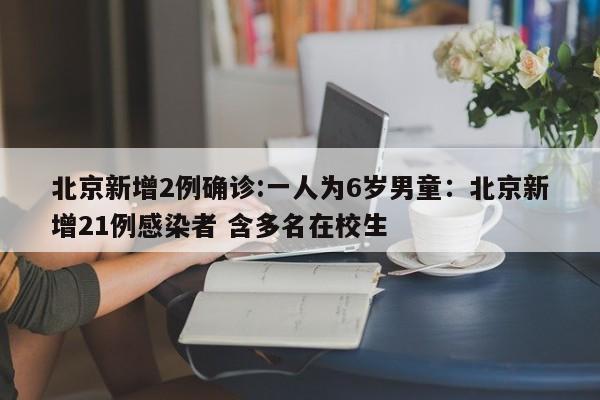 北京新增2例确诊:一人为6岁男童：北京新增21例感染者 含多名在校生