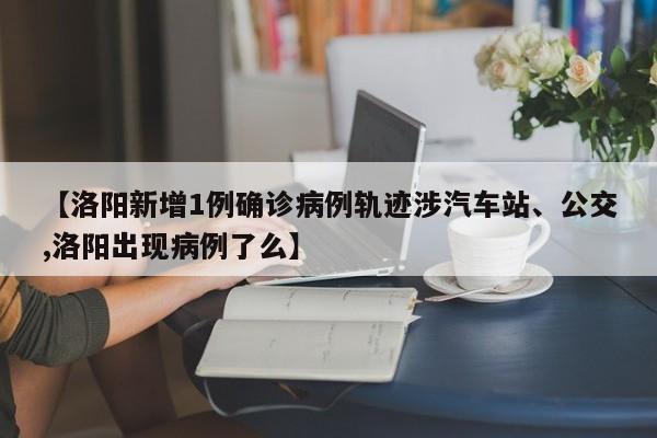 【洛阳新增1例确诊病例轨迹涉汽车站、公交,洛阳出现病例了么】