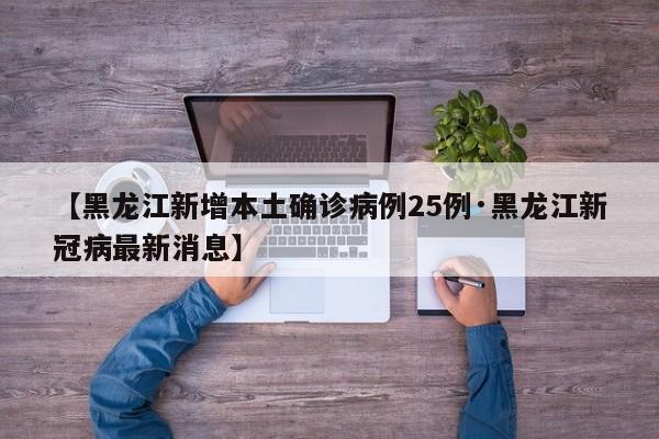 【黑龙江新增本土确诊病例25例·黑龙江新冠病最新消息】