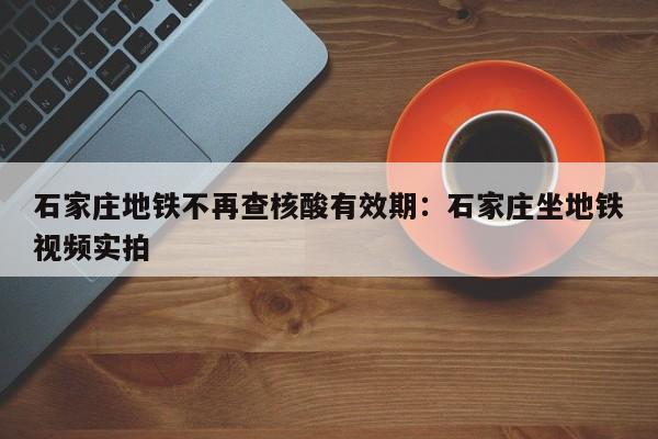 石家庄地铁不再查核酸有效期：石家庄坐地铁视频实拍