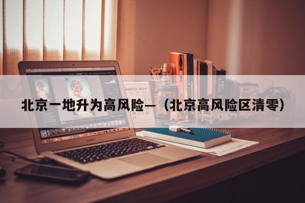 北京一地升为高风险—（北京高风险区清零）