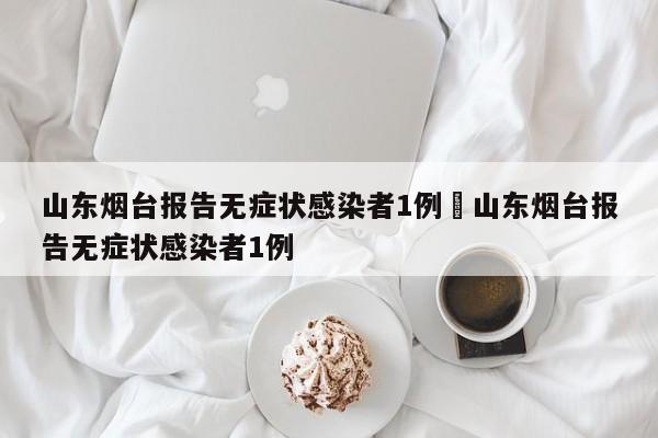 山东烟台报告无症状感染者1例›山东烟台报告无症状感染者1例