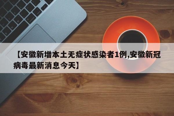 【安徽新增本土无症状感染者1例,安徽新冠病毒最新消息今天】