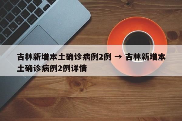 吉林新增本土确诊病例2例 → 吉林新增本土确诊病例2例详情