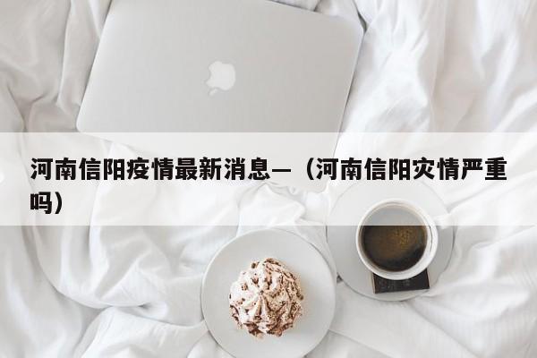 河南信阳疫情最新消息—（河南信阳灾情严重吗）