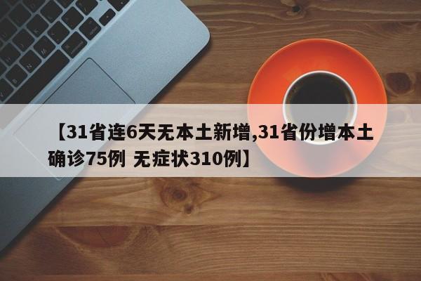 【31省连6天无本土新增,31省份增本土确诊75例 无症状310例】