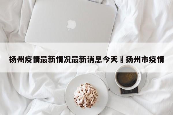 扬州疫情最新情况最新消息今天›扬州市疫情