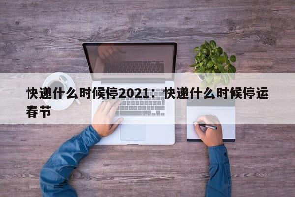 快递什么时候停2021：快递什么时候停运春节