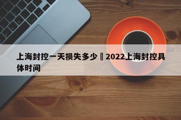 上海封控一天损失多少›2022上海封控具体时间