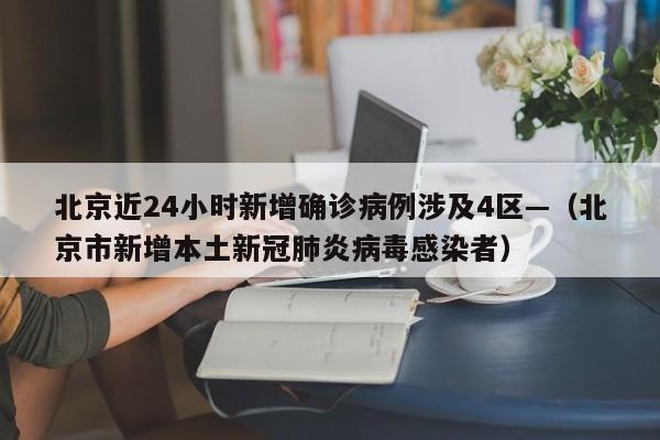北京近24小时新增确诊病例涉及4区—（北京市新增本土新冠肺炎病毒感染者）