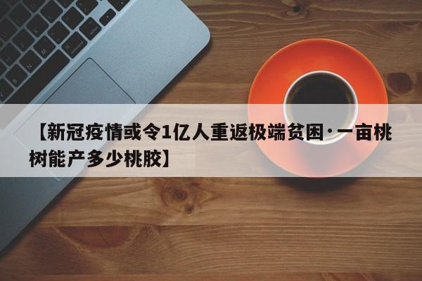 【新冠疫情或令1亿人重返极端贫困·一亩桃树能产多少桃胶】