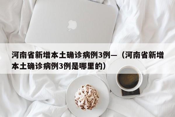 河南省新增本土确诊病例3例—（河南省新增本土确诊病例3例是哪里的）
