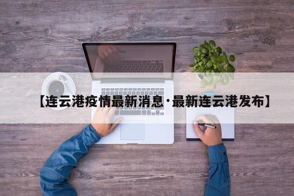 【连云港疫情最新消息·最新连云港发布】