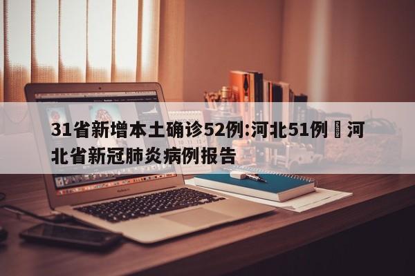 31省新增本土确诊52例:河北51例›河北省新冠肺炎病例报告