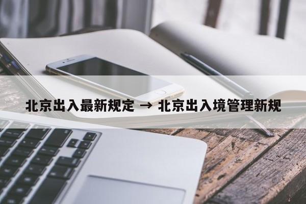 北京出入最新规定 → 北京出入境管理新规