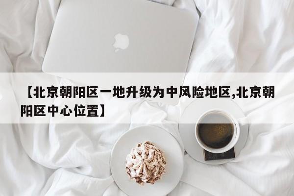 【北京朝阳区一地升级为中风险地区,北京朝阳区中心位置】