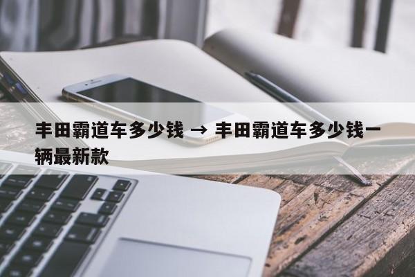 丰田霸道车多少钱 → 丰田霸道车多少钱一辆最新款